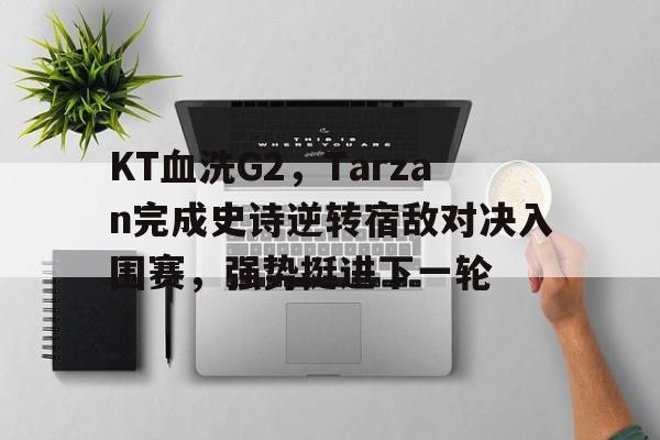 KT血洗G2,Tarzan完成史诗逆转宿敌对决入围赛,强势挺进下一轮 KT血洗G2,Tarzan完成史诗逆转宿敌对决入围赛,强势挺进下一轮